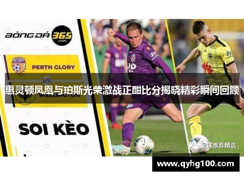 惠灵顿凤凰与珀斯光荣激战正酣比分揭晓精彩瞬间回顾