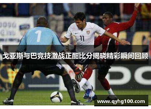 戈亚斯与巴竞技激战正酣比分揭晓精彩瞬间回顾