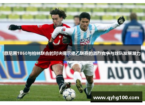 慕尼黑1860与柏林联合的对决揭示德乙联赛的激烈竞争与球队发展潜力