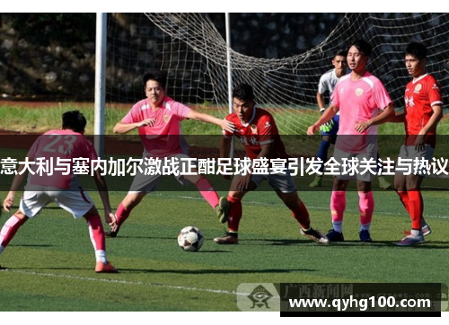 意大利与塞内加尔激战正酣足球盛宴引发全球关注与热议