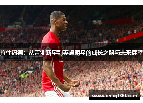 拉什福德：从青训新星到英超明星的成长之路与未来展望