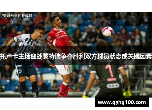托卢卡主场迎战蒙特瑞争夺胜利双方球员状态成关键因素