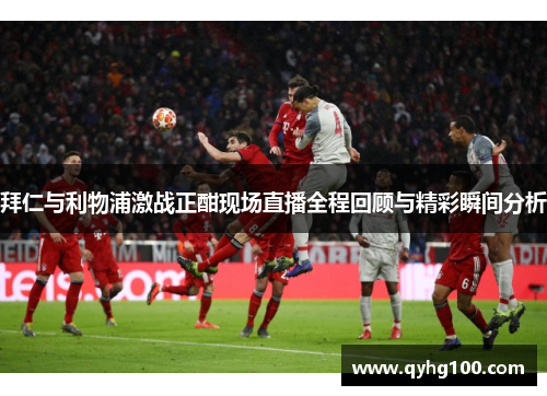 拜仁与利物浦激战正酣现场直播全程回顾与精彩瞬间分析