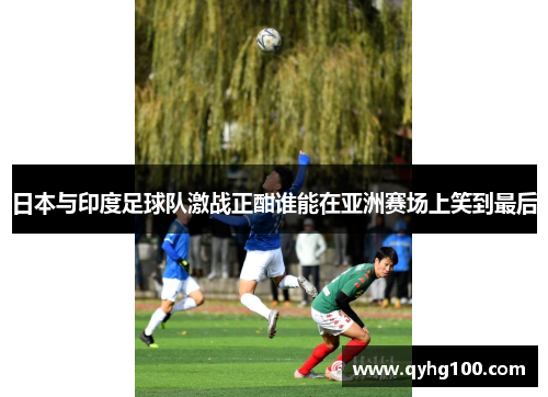 日本与印度足球队激战正酣谁能在亚洲赛场上笑到最后