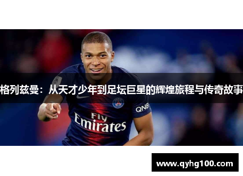 格列兹曼：从天才少年到足坛巨星的辉煌旅程与传奇故事