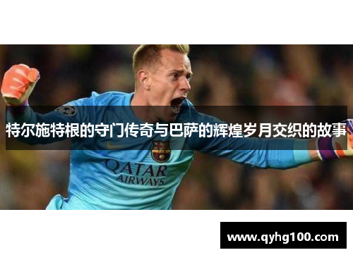 特尔施特根的守门传奇与巴萨的辉煌岁月交织的故事