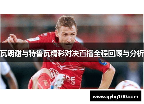 瓦朗谢与特鲁瓦精彩对决直播全程回顾与分析