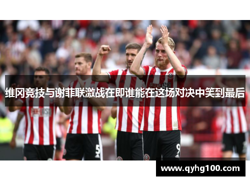 维冈竞技与谢菲联激战在即谁能在这场对决中笑到最后