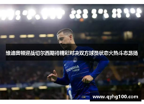 维迪奥顿迎战切尔西期待精彩对决双方球员状态火热斗志昂扬